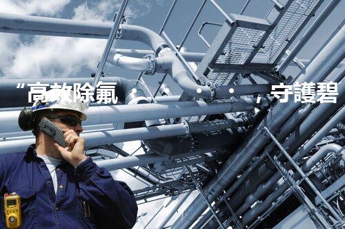 “高效除氟，守護碧水藍(lán)天——廢水中氟離子處理新篇章”